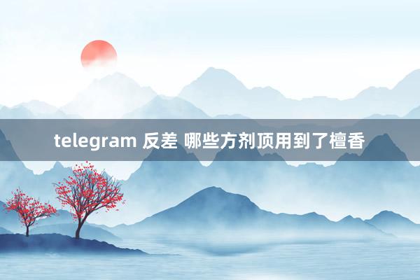 telegram 反差 哪些方剂顶用到了檀香