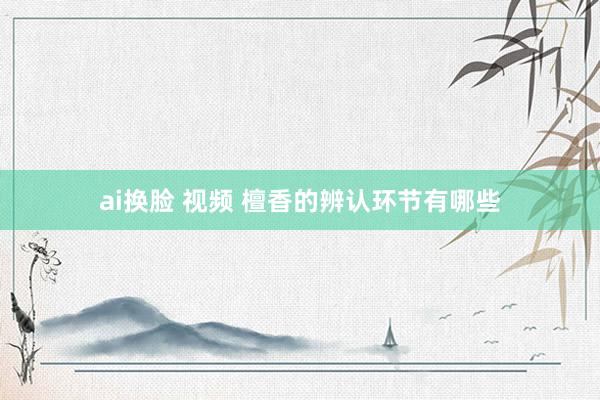 ai换脸 视频 檀香的辨认环节有哪些