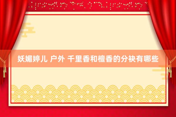 妖媚婷儿 户外 千里香和檀香的分袂有哪些