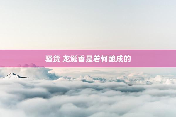 骚货 龙涎香是若何酿成的