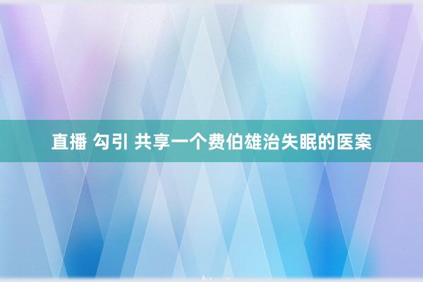 直播 勾引 共享一个费伯雄治失眠的医案