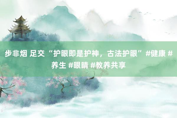 步非烟 足交 “护眼即是护神，古法护眼” #健康 #养生 #眼睛 #教养共享