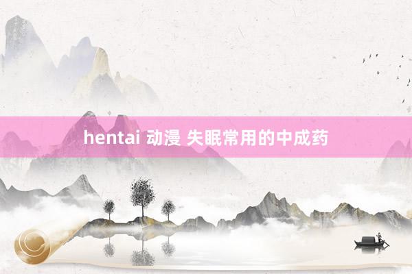 hentai 动漫 失眠常用的中成药