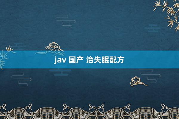 jav 国产 治失眠配方