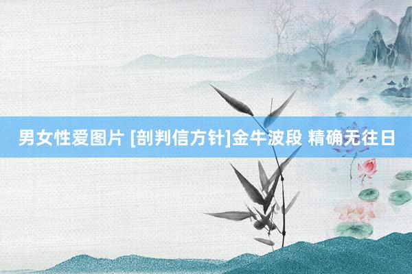 男女性爱图片 [剖判信方针]金牛波段 精确无往日