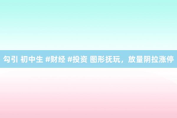勾引 初中生 #财经 #投资 图形抚玩，放量阴拉涨停