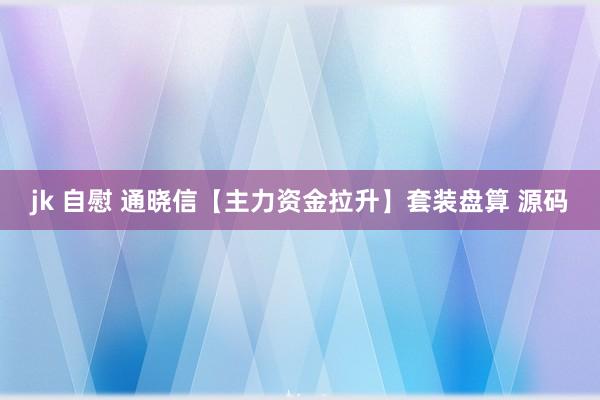 jk 自慰 通晓信【主力资金拉升】套装盘算 源码