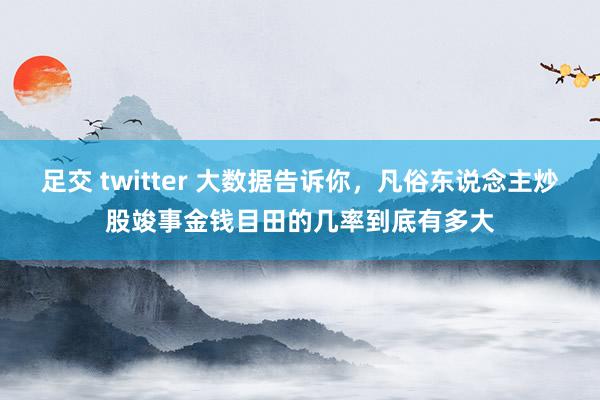 足交 twitter 大数据告诉你，凡俗东说念主炒股竣事金钱