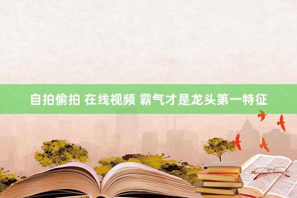 自拍偷拍 在线视频 霸气才是龙头第一特征