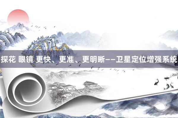 探花 眼镜 更快、更准、更明晰——卫星定位增强系统