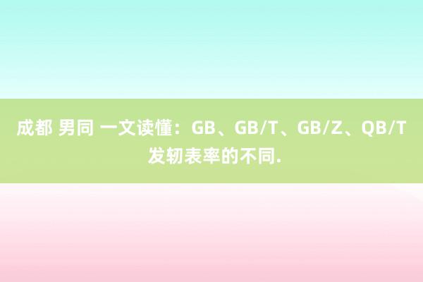 成都 男同 一文读懂：GB、GB/T、GB/Z、QB/T 发轫表率的不同.