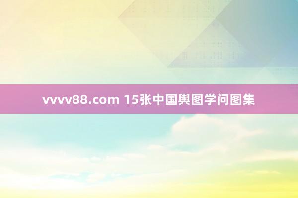 vvvv88.com 15张中国舆图学问图集