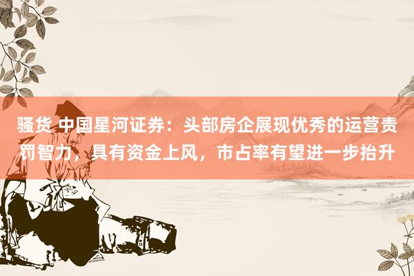 骚货 中国星河证券：头部房企展现优秀的运营责罚智力，具有资金