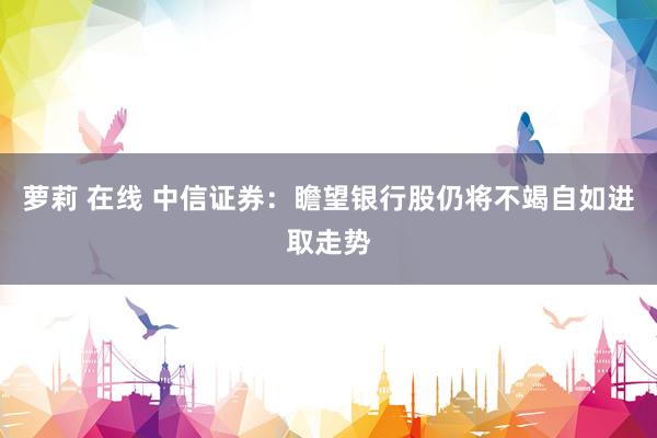 萝莉 在线 中信证券：瞻望银行股仍将不竭自如进取走势