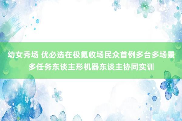幼女秀场 优必选在极氪收场民众首例多台多场景多任务东谈主形机