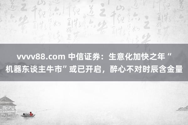 vvvv88.com 中信证券：生意化加快之年“机器东谈主牛市”或已开启，醉心不对时辰含金量