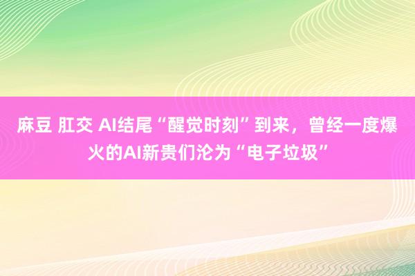 麻豆 肛交 AI结尾“醒觉时刻”到来，曾经一度爆火的AI新贵