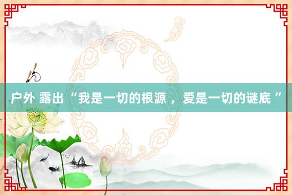 户外 露出 “我是一切的根源 ，爱是一切的谜底 ”