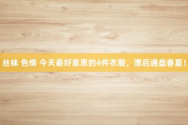 丝袜 色情 今天最好意思的4件衣服，漂后通盘春夏！