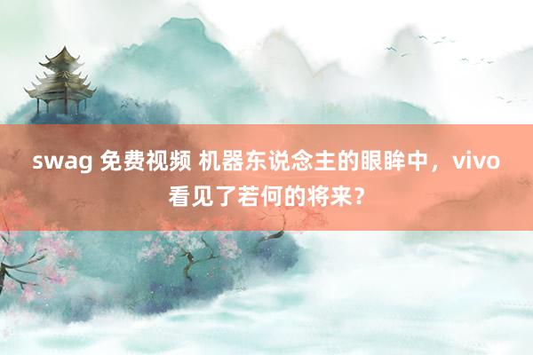 swag 免费视频 机器东说念主的眼眸中，vivo看见了若何的将来？